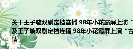 关于王子璇双剧定档连播 98年小花霸屏上演“古今穿越”及王子璇双剧定档连播 98年小花霸屏上演“古今穿越”详情