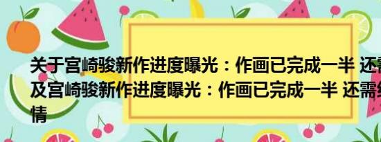 关于宫崎骏新作进度曝光：作画已完成一半 还需约3年时间及宫崎骏新作进度曝光：作画已完成一半 还需约3年时间详情