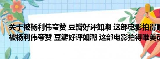 关于被杨利伟夸赞 豆瓣好评如潮 这部电影拍得唯美动人及被杨利伟夸赞 豆瓣好评如潮 这部电影拍得唯美动人详情