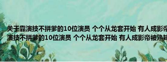 关于靠演技不拼爹的10位演员 个个从龙套开始 有人成影帝被熟知及靠演技不拼爹的10位演员 个个从龙套开始 有人成影帝被熟知详情