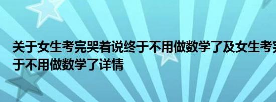 关于女生考完哭着说终于不用做数学了及女生考完哭着说终于不用做数学了详情