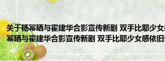 关于杨幂晒与霍建华合影宣传新剧 双手比耶少女感依旧及杨幂晒与霍建华合影宣传新剧 双手比耶少女感依旧详情