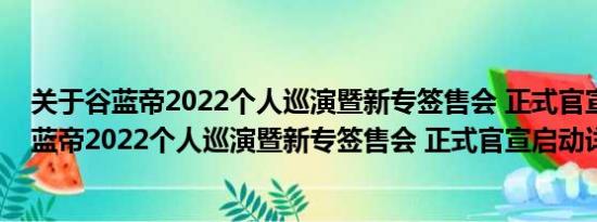 关于谷蓝帝2022个人巡演暨新专签售会 正式官宣启动及谷蓝帝2022个人巡演暨新专签售会 正式官宣启动详情