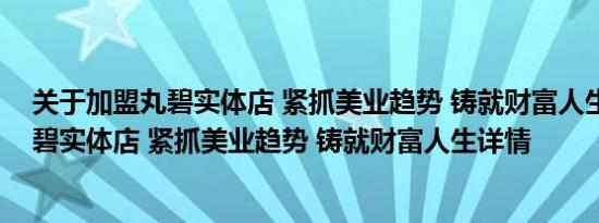 关于加盟丸碧实体店 紧抓美业趋势 铸就财富人生及加盟丸碧实体店 紧抓美业趋势 铸就财富人生详情