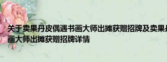 关于卖果丹皮偶遇书画大师出摊获赠招牌及卖果丹皮偶遇书画大师出摊获赠招牌详情