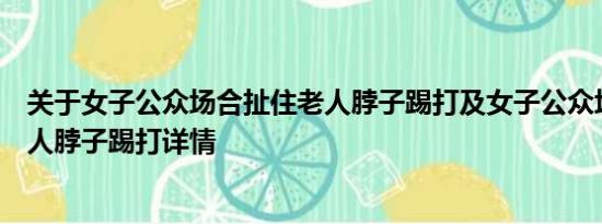 关于女子公众场合扯住老人脖子踢打及女子公众场合扯住老人脖子踢打详情