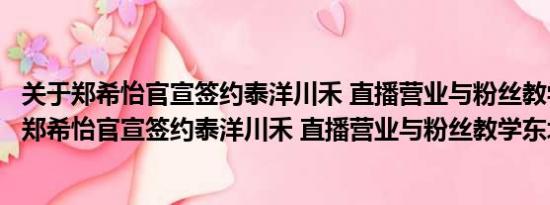 关于郑希怡官宣签约泰洋川禾 直播营业与粉丝教学东北话及郑希怡官宣签约泰洋川禾 直播营业与粉丝教学东北话详情