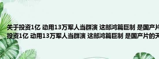 关于投资1亿 动用13万军人当群演 这部鸿篇巨制 是国产片的天花板及投资1亿 动用13万军人当群演 这部鸿篇巨制 是国产片的天花板详情