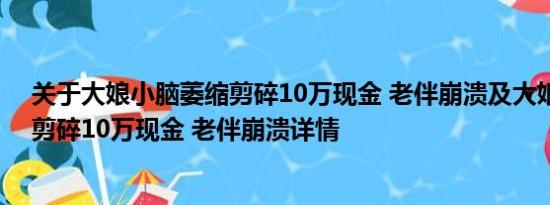 关于大娘小脑萎缩剪碎10万现金 老伴崩溃及大娘小脑萎缩剪碎10万现金 老伴崩溃详情