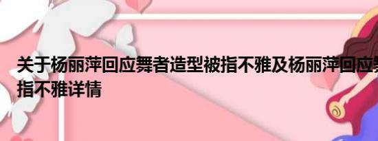 关于杨丽萍回应舞者造型被指不雅及杨丽萍回应舞者造型被指不雅详情