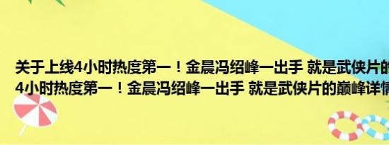 关于上线4小时热度第一！金晨冯绍峰一出手 就是武侠片的巅峰及上线4小时热度第一！金晨冯绍峰一出手 就是武侠片的巅峰详情