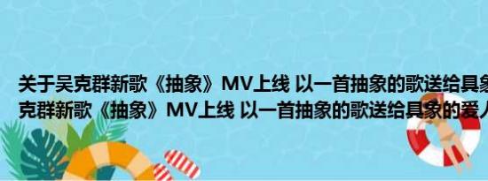 关于吴克群新歌《抽象》MV上线 以一首抽象的歌送给具象的爱人及吴克群新歌《抽象》MV上线 以一首抽象的歌送给具象的爱人详情