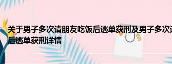 关于男子多次请朋友吃饭后逃单获刑及男子多次请朋友吃饭后逃单获刑详情