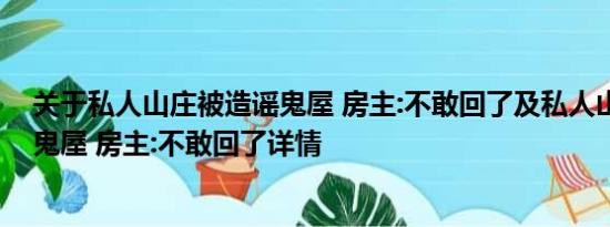 关于私人山庄被造谣鬼屋 房主:不敢回了及私人山庄被造谣鬼屋 房主:不敢回了详情