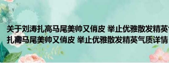 关于刘涛扎高马尾美帅又俏皮 举止优雅散发精英气质及刘涛扎高马尾美帅又俏皮 举止优雅散发精英气质详情