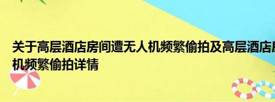 关于高层酒店房间遭无人机频繁偷拍及高层酒店房间遭无人机频繁偷拍详情