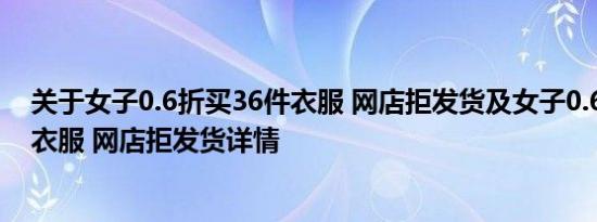 关于女子0.6折买36件衣服 网店拒发货及女子0.6折买36件衣服 网店拒发货详情