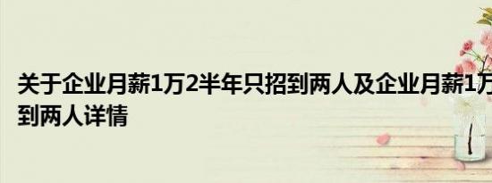 关于企业月薪1万2半年只招到两人及企业月薪1万2半年只招到两人详情