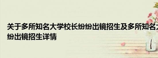 关于多所知名大学校长纷纷出镜招生及多所知名大学校长纷纷出镜招生详情