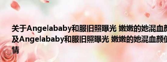 关于Angelababy和服旧照曝光 嫩嫩的她混血颜值洋气甜美及Angelababy和服旧照曝光 嫩嫩的她混血颜值洋气甜美详情