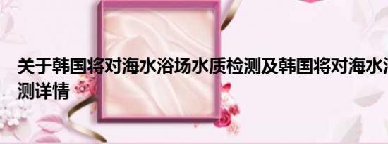 关于韩国将对海水浴场水质检测及韩国将对海水浴场水质检测详情