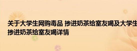 关于大学生网购毒品 掺进奶茶给室友喝及大学生网购毒品 掺进奶茶给室友喝详情