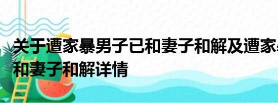 关于遭家暴男子已和妻子和解及遭家暴男子已和妻子和解详情