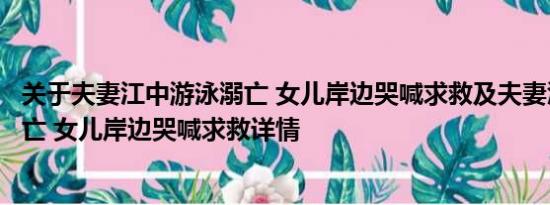 关于夫妻江中游泳溺亡 女儿岸边哭喊求救及夫妻江中游泳溺亡 女儿岸边哭喊求救详情