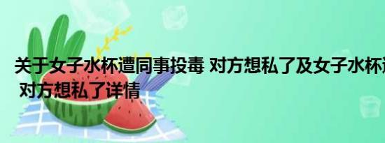 关于女子水杯遭同事投毒 对方想私了及女子水杯遭同事投毒 对方想私了详情