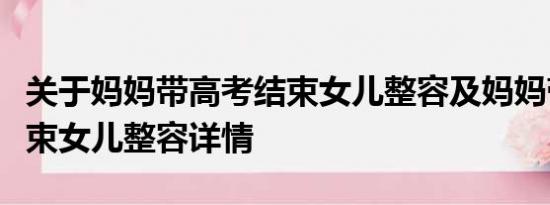 关于妈妈带高考结束女儿整容及妈妈带高考结束女儿整容详情