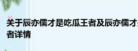 关于辰亦儒才是吃瓜王者及辰亦儒才是吃瓜王者详情