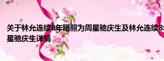 关于林允连续8年晒照为周星驰庆生及林允连续8年晒照为周星驰庆生详情