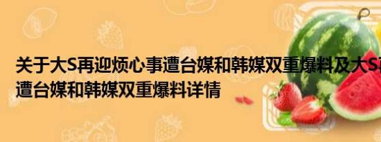 关于大S再迎烦心事遭台媒和韩媒双重爆料及大S再迎烦心事遭台媒和韩媒双重爆料详情