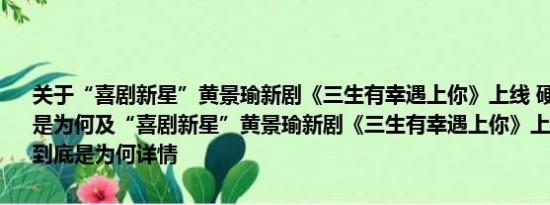 关于“喜剧新星”黄景瑜新剧《三生有幸遇上你》上线 硬汉总挨揍到底是为何及“喜剧新星”黄景瑜新剧《三生有幸遇上你》上线 硬汉总挨揍到底是为何详情