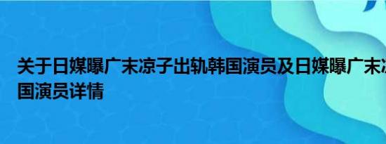 关于日媒曝广末凉子出轨韩国演员及日媒曝广末凉子出轨韩国演员详情