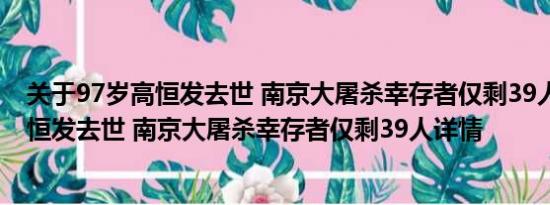 关于97岁高恒发去世 南京大屠杀幸存者仅剩39人及97岁高恒发去世 南京大屠杀幸存者仅剩39人详情