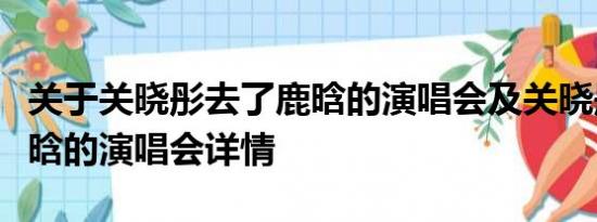 关于关晓彤去了鹿晗的演唱会及关晓彤去了鹿晗的演唱会详情