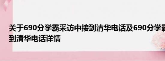 关于690分学霸采访中接到清华电话及690分学霸采访中接到清华电话详情