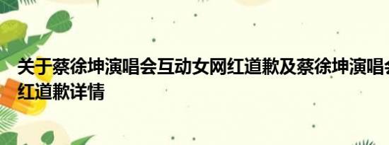 关于蔡徐坤演唱会互动女网红道歉及蔡徐坤演唱会互动女网红道歉详情