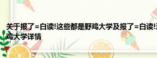 关于报了=白读!这些都是野鸡大学及报了=白读!这些都是野鸡大学详情