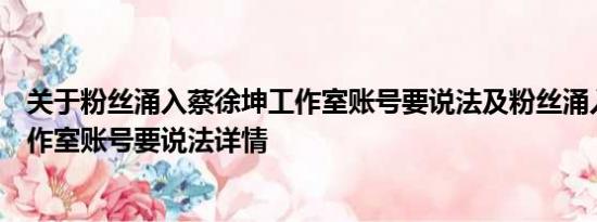 关于粉丝涌入蔡徐坤工作室账号要说法及粉丝涌入蔡徐坤工作室账号要说法详情