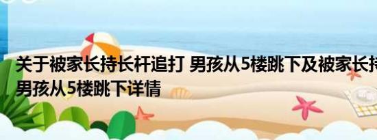 关于被家长持长杆追打 男孩从5楼跳下及被家长持长杆追打 男孩从5楼跳下详情