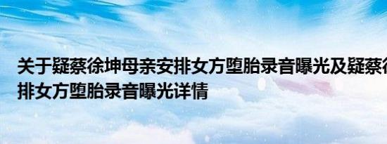 关于疑蔡徐坤母亲安排女方堕胎录音曝光及疑蔡徐坤母亲安排女方堕胎录音曝光详情