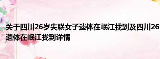 关于四川26岁失联女子遗体在岷江找到及四川26岁失联女子遗体在岷江找到详情