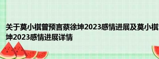 关于莫小棋曾预言蔡徐坤2023感情进展及莫小棋曾预言蔡徐坤2023感情进展详情