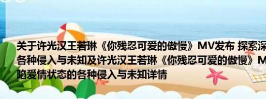 关于许光汉王若琳《你残忍可爱的傲慢》MV发布 探索深陷爱情状态的各种侵入与未知及许光汉王若琳《你残忍可爱的傲慢》MV发布 探索深陷爱情状态的各种侵入与未知详情