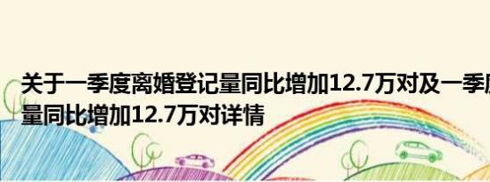 关于一季度离婚登记量同比增加12.7万对及一季度离婚登记量同比增加12.7万对详情