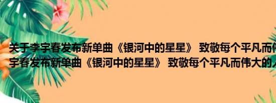 关于李宇春发布新单曲《银河中的星星》 致敬每个平凡而伟大的人及李宇春发布新单曲《银河中的星星》 致敬每个平凡而伟大的人详情