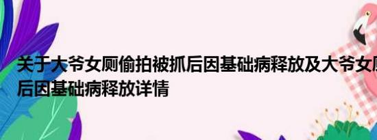 关于大爷女厕偷拍被抓后因基础病释放及大爷女厕偷拍被抓后因基础病释放详情