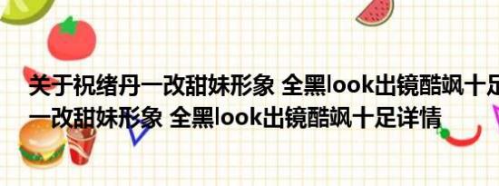 关于祝绪丹一改甜妹形象 全黑look出镜酷飒十足及祝绪丹一改甜妹形象 全黑look出镜酷飒十足详情